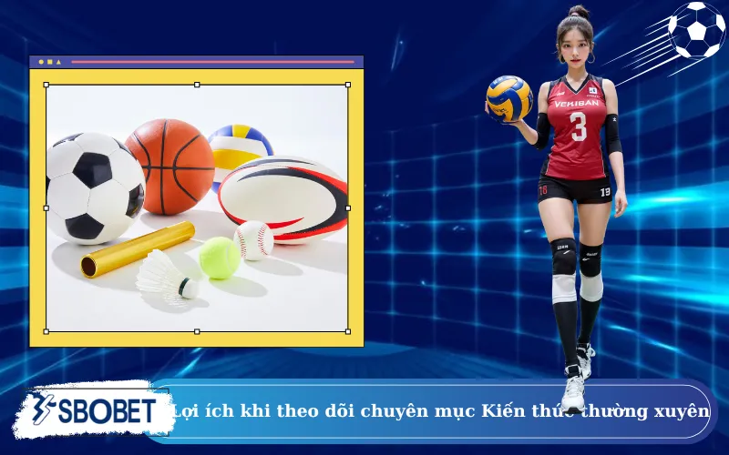 Lợi ích khi theo dõi chuyên mục Kiến thức thường xuyên